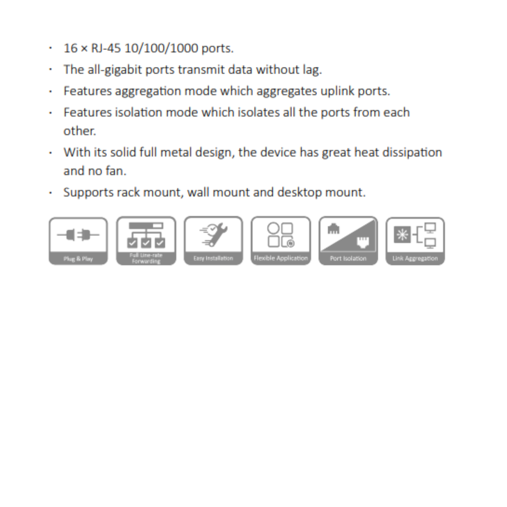 Caracteristicas tecnicas de SWITCH L2 16 PUERTOS GIGABIT SIN POE (14 GE + 2 GE UPLINK) LINK AGGREGATION EN UPLINK AISLAMIENTO DE PUERTOS DISENO METALICO SIN FAN FUENTE INTERNA 100-240VAC RACK WALL DESKTOP